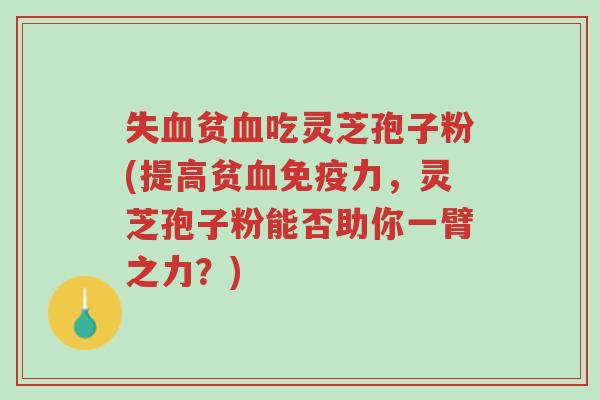 失血贫血吃灵芝孢子粉(提高贫血免疫力,灵芝孢子粉能否助你一臂之力?)-第1张图片-超越 失血贫血吃灵芝孢子粉(提高贫血免疫力,灵芝孢子粉能否助你一臂之力?)-第1张图片-超越