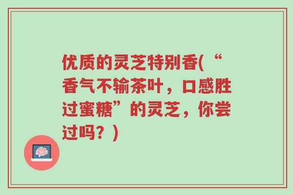 优质的灵芝特别香(“香气不输茶叶,口感胜过蜜糖”的灵芝,你尝过吗?)-第1张图片-超越 优质的灵芝特别香(“香气不输茶叶,口感胜过蜜糖”的灵芝,你尝过吗?)-第1张图片-超越