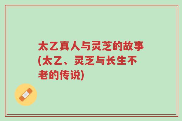 太乙真人与灵芝的故事(太乙、灵芝与长生不老的传说)-第1张图片-超越