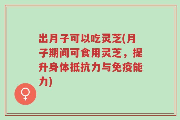 出月子可以吃灵芝(月子期间可食用灵芝，提升身体抵抗力与免疫能力)-第1张图片-超越