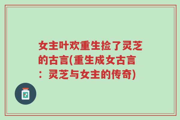 女主叶欢重生捡了灵芝的古言(重生成女古言:灵芝与女主的传奇)-第1张图片-超越 女主叶欢重生捡了灵芝的古言(重生成女古言:灵芝与女主的传奇)-第1张图片-超越