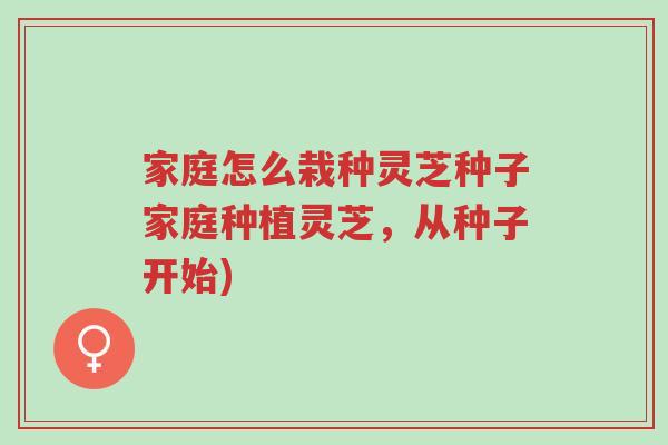 家庭怎么栽种灵芝种子家庭种植灵芝,从种子开始)-第1张图片-超越 家庭怎么栽种灵芝种子家庭种植灵芝,从种子开始)-第1张图片-超越