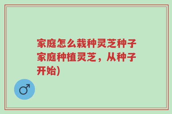 家庭怎么栽种灵芝种子家庭种植灵芝，从种子开始)-第1张图片-超越