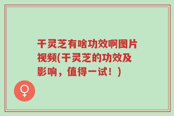 干灵芝有啥功效啊图片视频(干灵芝的功效及影响,值得一试!)-第1张图片-超越 干灵芝有啥功效啊图片视频(干灵芝的功效及影响,值得一试!)-第1张图片-超越