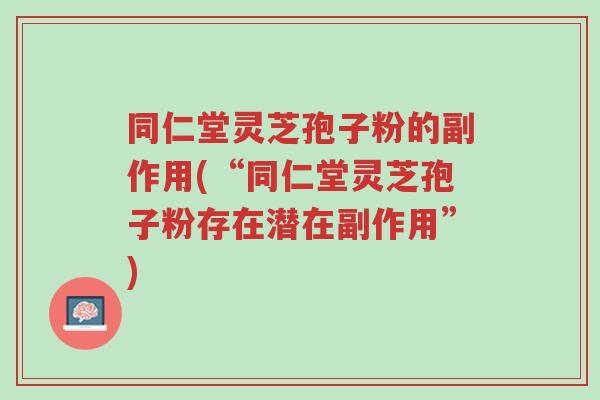 同仁堂灵芝孢子粉的副作用(“同仁堂灵芝孢子粉存在潜在副作用”)-第1张图片-超越 同仁堂灵芝孢子粉的副作用(“同仁堂灵芝孢子粉存在潜在副作用”)-第1张图片-超越
