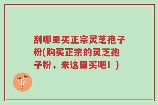 刮哪里买正宗灵芝孢子粉(购买正宗的灵芝孢子粉,来这里买吧!)-第1张图片-超越 刮哪里买正宗灵芝孢子粉(购买正宗的灵芝孢子粉,来这里买吧!)-第1张图片-超越
