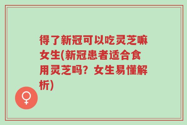 得了新冠可以吃灵芝嘛女生(新冠患者适合食用灵芝吗?女生易懂解析)-第1张图片-超越 得了新冠可以吃灵芝嘛女生(新冠患者适合食用灵芝吗?女生易懂解析)-第1张图片-超越