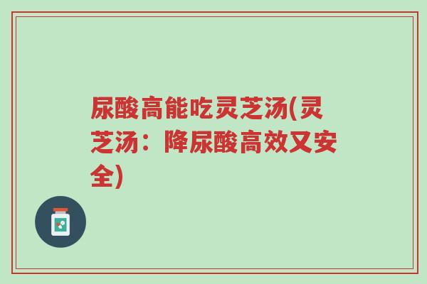 尿酸高能吃灵芝汤(灵芝汤:降尿酸高效又安全)-第1张图片-超越 尿酸高能吃灵芝汤(灵芝汤:降尿酸高效又安全)-第1张图片-超越