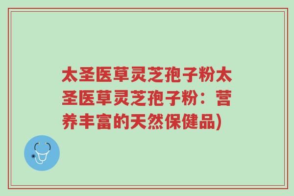太圣医草灵芝孢子粉太圣医草灵芝孢子粉:营养丰富的天然保健品)-第1张图片-超越 太圣医草灵芝孢子粉太圣医草灵芝孢子粉:营养丰富的天然保健品)-第1张图片-超越