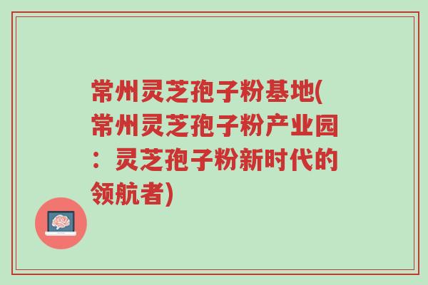 常州灵芝孢子粉基地(常州灵芝孢子粉产业园:灵芝孢子粉新时代的领航者)-第1张图片-超越 常州灵芝孢子粉基地(常州灵芝孢子粉产业园:灵芝孢子粉新时代的领航者)-第1张图片-超越