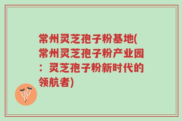 常州灵芝孢子粉基地(常州灵芝孢子粉产业园:灵芝孢子粉新时代的领航者)-第1张图片-超越 常州灵芝孢子粉基地(常州灵芝孢子粉产业园:灵芝孢子粉新时代的领航者)-第1张图片-超越