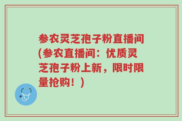 参农灵芝孢子粉直播间(参农直播间:优质灵芝孢子粉上新,限时限量抢购!)-第1张图片-超越 参农灵芝孢子粉直播间(参农直播间:优质灵芝孢子粉上新,限时限量抢购!)-第1张图片-超越