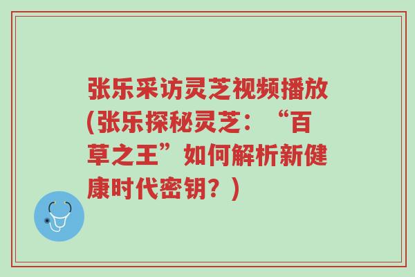 张乐采访灵芝视频播放(张乐探秘灵芝:“百草之王”如何解析新健康时代密钥?)-第1张图片-超越 张乐采访灵芝视频播放(张乐探秘灵芝:“百草之王”如何解析新健康时代密钥?)-第1张图片-超越