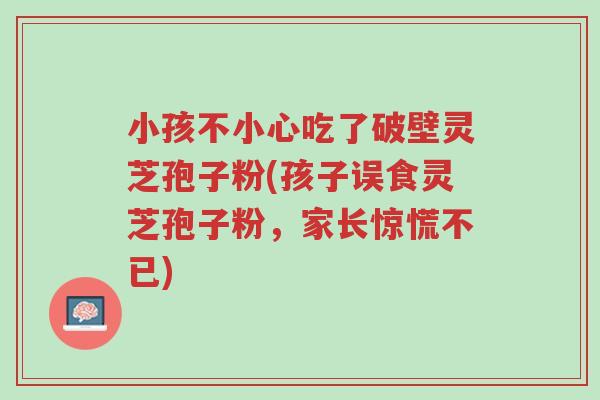 小孩不小心吃了破壁灵芝孢子粉(孩子误食灵芝孢子粉,家长惊慌不已)-第1张图片-超越 小孩不小心吃了破壁灵芝孢子粉(孩子误食灵芝孢子粉,家长惊慌不已)-第1张图片-超越