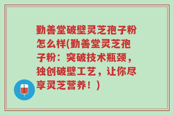 勤善堂破壁灵芝孢子粉怎么样(勤善堂灵芝孢子粉:突破技术瓶颈,独创破壁工艺,让你尽享灵芝营养!)-第1张图片-超越 勤善堂破壁灵芝孢子粉怎么样(勤善堂灵芝孢子粉:突破技术瓶颈,独创破壁工艺,让你尽享灵芝营养!)-第1张图片-超越