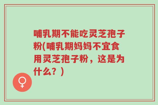 哺乳期不能吃灵芝孢子粉(哺乳期妈妈不宜食用灵芝孢子粉,这是为什么?)-第1张图片-超越 哺乳期不能吃灵芝孢子粉(哺乳期妈妈不宜食用灵芝孢子粉,这是为什么?)-第1张图片-超越