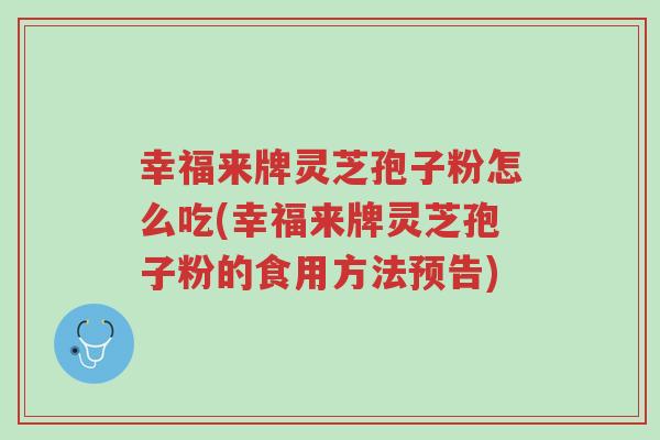 幸福来牌灵芝孢子粉怎么吃(幸福来牌灵芝孢子粉的食用方法预告)-第1张图片-超越 幸福来牌灵芝孢子粉怎么吃(幸福来牌灵芝孢子粉的食用方法预告)-第1张图片-超越