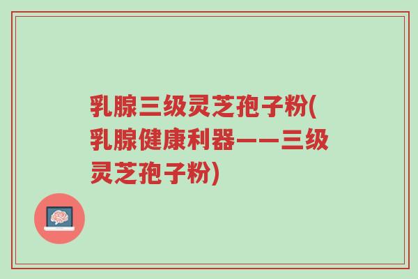 乳腺三级灵芝孢子粉(乳腺健康利器——三级灵芝孢子粉)-第1张图片-超越 乳腺三级灵芝孢子粉(乳腺健康利器——三级灵芝孢子粉)-第1张图片-超越