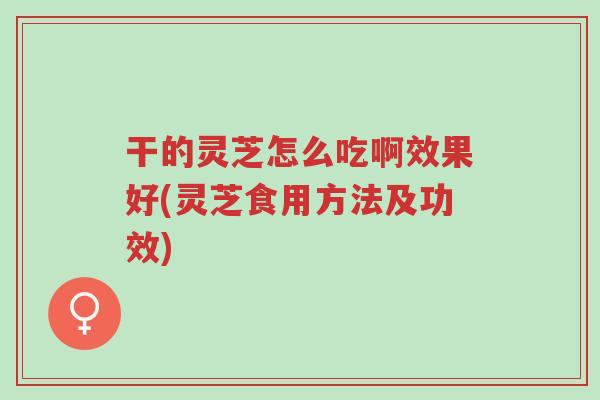 干的灵芝怎么吃啊效果好(灵芝食用方法及功效)-第1张图片-超越 干的灵芝怎么吃啊效果好(灵芝食用方法及功效)-第1张图片-超越