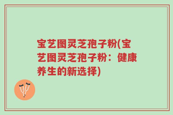 宝艺图灵芝孢子粉(宝艺图灵芝孢子粉:健康养生的新选择)-第1张图片-超越 宝艺图灵芝孢子粉(宝艺图灵芝孢子粉:健康养生的新选择)-第1张图片-超越
