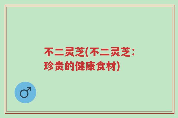 不二灵芝(不二灵芝:珍贵的健康食材)-第1张图片-超越 不二灵芝(不二灵芝:珍贵的健康食材)-第1张图片-超越
