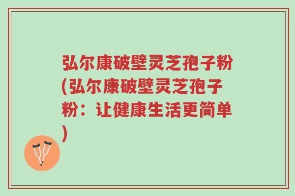弘尔康破壁灵芝孢子粉(弘尔康破壁灵芝孢子粉：让健康生活更简单)-第1张图片-超越