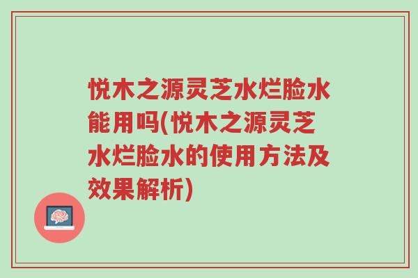 悦木之源灵芝水烂脸水能用吗(悦木之源灵芝水烂脸水的使用方法及效果解析)-第1张图片-超越 悦木之源灵芝水烂脸水能用吗(悦木之源灵芝水烂脸水的使用方法及效果解析)-第1张图片-超越