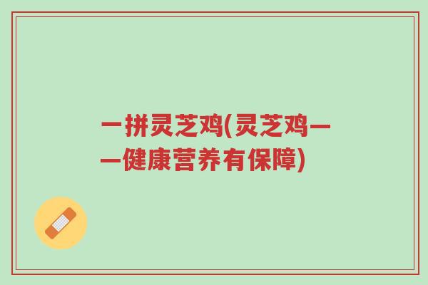 一拼灵芝鸡(灵芝鸡——健康营养有保障)-第1张图片-超越 一拼灵芝鸡(灵芝鸡——健康营养有保障)-第1张图片-超越