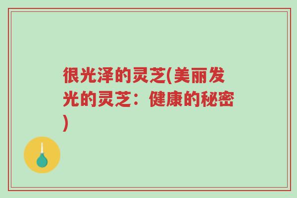 很光泽的灵芝(美丽发光的灵芝:健康的秘密)-第1张图片-超越 很光泽的灵芝(美丽发光的灵芝:健康的秘密)-第1张图片-超越
