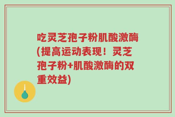 吃灵芝孢子粉肌酸激酶(提高运动表现!灵芝孢子粉+肌酸激酶的双重效益)-第1张图片-超越 吃灵芝孢子粉肌酸激酶(提高运动表现!灵芝孢子粉+肌酸激酶的双重效益)-第1张图片-超越