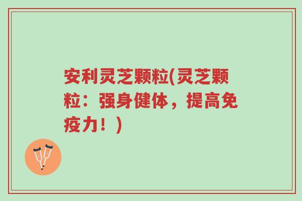 安利灵芝颗粒(灵芝颗粒:强身健体,提高免疫力!)-第1张图片-超越 安利灵芝颗粒(灵芝颗粒:强身健体,提高免疫力!)-第1张图片-超越