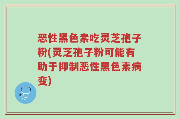 恶性黑色素吃灵芝孢子粉(灵芝孢子粉可能有助于抑制恶性黑色素病变)-第1张图片-超越 恶性黑色素吃灵芝孢子粉(灵芝孢子粉可能有助于抑制恶性黑色素病变)-第1张图片-超越