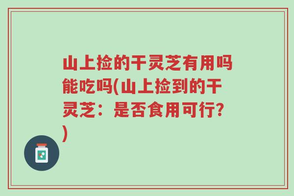 山上捡的干灵芝有用吗能吃吗(山上捡到的干灵芝:是否食用可行?)-第1张图片-超越 山上捡的干灵芝有用吗能吃吗(山上捡到的干灵芝:是否食用可行?)-第1张图片-超越