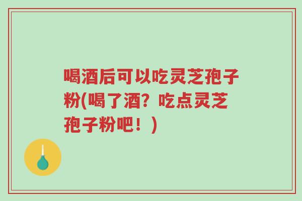 喝酒后可以吃灵芝孢子粉(喝了酒？吃点灵芝孢子粉吧！)-第1张图片-超越