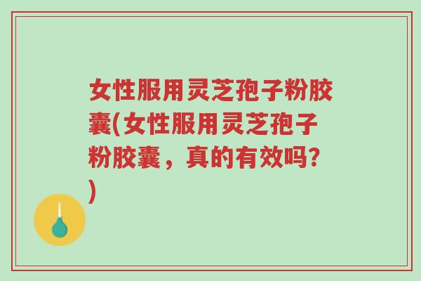 女性服用灵芝孢子粉胶囊(女性服用灵芝孢子粉胶囊,真的有效吗?)-第1张图片-超越 女性服用灵芝孢子粉胶囊(女性服用灵芝孢子粉胶囊,真的有效吗?)-第1张图片-超越