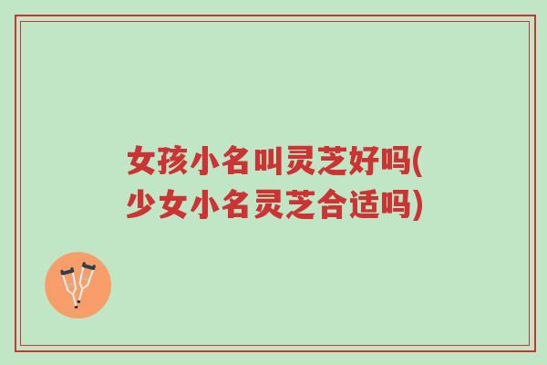女孩小名叫灵芝好吗(少女小名灵芝合适吗)-第1张图片-超越 女孩小名叫灵芝好吗(少女小名灵芝合适吗)-第1张图片-超越