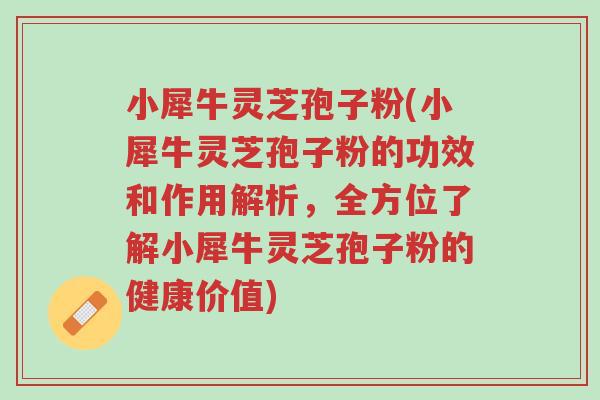 小犀牛灵芝孢子粉(小犀牛灵芝孢子粉的功效和作用解析,全方位了解小犀牛灵芝孢子粉的健康价值)-第1张图片-超越 小犀牛灵芝孢子粉(小犀牛灵芝孢子粉的功效和作用解析,全方位了解小犀牛灵芝孢子粉的健康价值)-第1张图片-超越