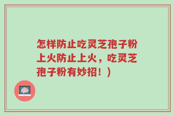 怎样防止吃灵芝孢子粉上火防止上火,吃灵芝孢子粉有妙招!)-第1张图片-超越 怎样防止吃灵芝孢子粉上火防止上火,吃灵芝孢子粉有妙招!)-第1张图片-超越