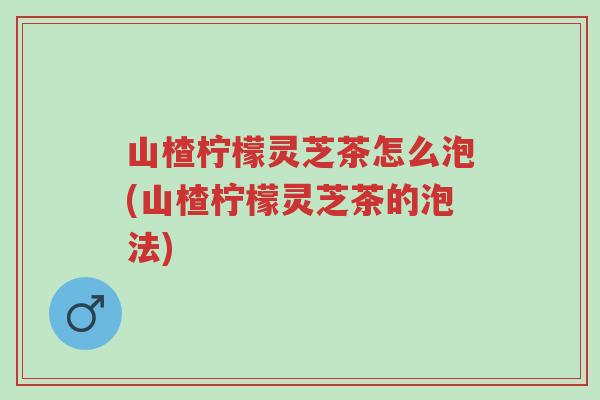 山楂柠檬灵芝茶怎么泡(山楂柠檬灵芝茶的泡法)-第1张图片-超越 山楂柠檬灵芝茶怎么泡(山楂柠檬灵芝茶的泡法)-第1张图片-超越