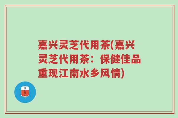 嘉兴灵芝代用茶(嘉兴灵芝代用茶:保健佳品重现江南水乡风情)-第1张图片-超越 嘉兴灵芝代用茶(嘉兴灵芝代用茶:保健佳品重现江南水乡风情)-第1张图片-超越