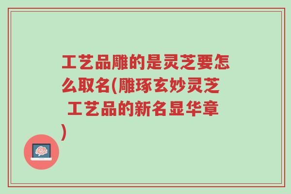工艺品雕的是灵芝要怎么取名(雕琢玄妙灵芝 工艺品的新名显华章)-第1张图片-超越 工艺品雕的是灵芝要怎么取名(雕琢玄妙灵芝 工艺品的新名显华章)-第1张图片-超越