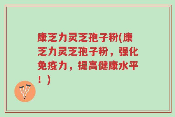康芝力灵芝孢子粉(康芝力灵芝孢子粉,强化免疫力,提高健康水平!)-第1张图片-超越 康芝力灵芝孢子粉(康芝力灵芝孢子粉,强化免疫力,提高健康水平!)-第1张图片-超越