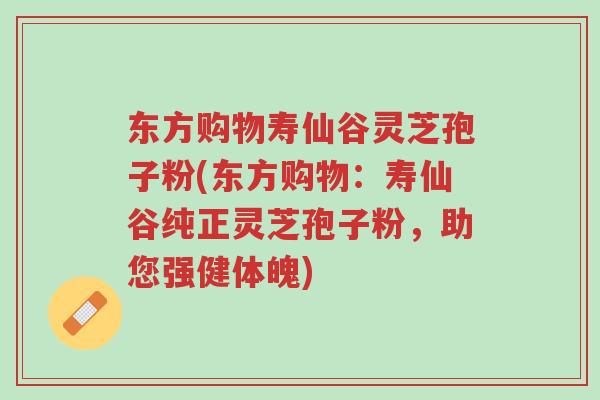 东方购物寿仙谷灵芝孢子粉(东方购物:寿仙谷纯正灵芝孢子粉,助您强健体魄)-第1张图片-超越 东方购物寿仙谷灵芝孢子粉(东方购物:寿仙谷纯正灵芝孢子粉,助您强健体魄)-第1张图片-超越