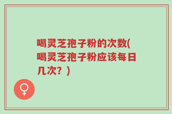喝灵芝孢子粉的次数(喝灵芝孢子粉应该每日几次?)-第1张图片-超越 喝灵芝孢子粉的次数(喝灵芝孢子粉应该每日几次?)-第1张图片-超越