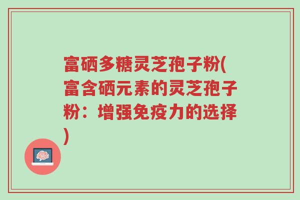 富硒多糖灵芝孢子粉(富含硒元素的灵芝孢子粉:增强免疫力的选择)-第1张图片-超越 富硒多糖灵芝孢子粉(富含硒元素的灵芝孢子粉:增强免疫力的选择)-第1张图片-超越
