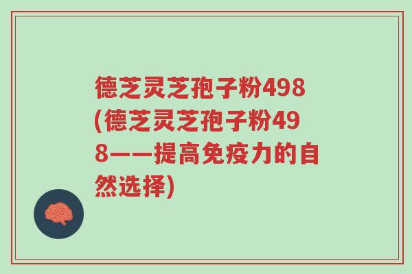 德芝灵芝孢子粉498(德芝灵芝孢子粉498——提高免疫力的自然选择)-第1张图片-超越 德芝灵芝孢子粉498(德芝灵芝孢子粉498——提高免疫力的自然选择)-第1张图片-超越