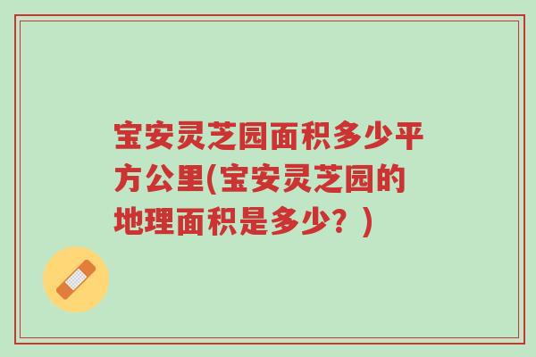 宝安灵芝园面积多少平方公里(宝安灵芝园的地理面积是多少？)-第1张图片-超越