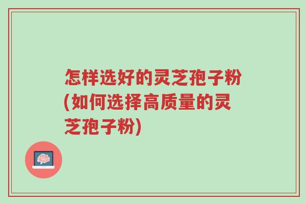 怎样选好的灵芝孢子粉(如何选择高质量的灵芝孢子粉)-第1张图片-超越