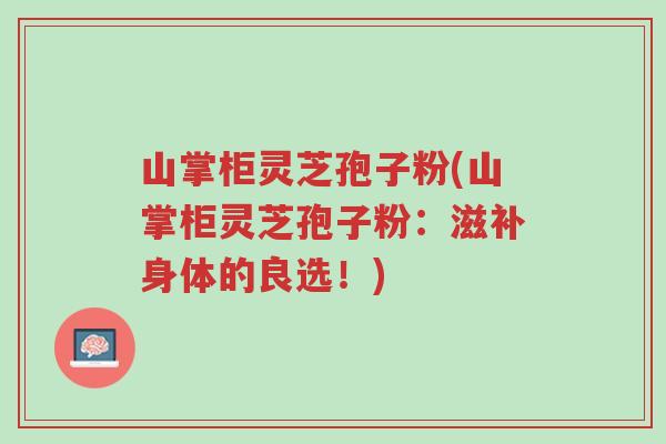 山掌柜灵芝孢子粉(山掌柜灵芝孢子粉:滋补身体的良选!)-第1张图片-超越 山掌柜灵芝孢子粉(山掌柜灵芝孢子粉:滋补身体的良选!)-第1张图片-超越