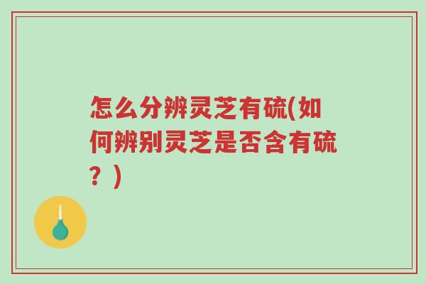 怎么分辨灵芝有硫(如何辨别灵芝是否含有硫?)-第1张图片-超越 怎么分辨灵芝有硫(如何辨别灵芝是否含有硫?)-第1张图片-超越